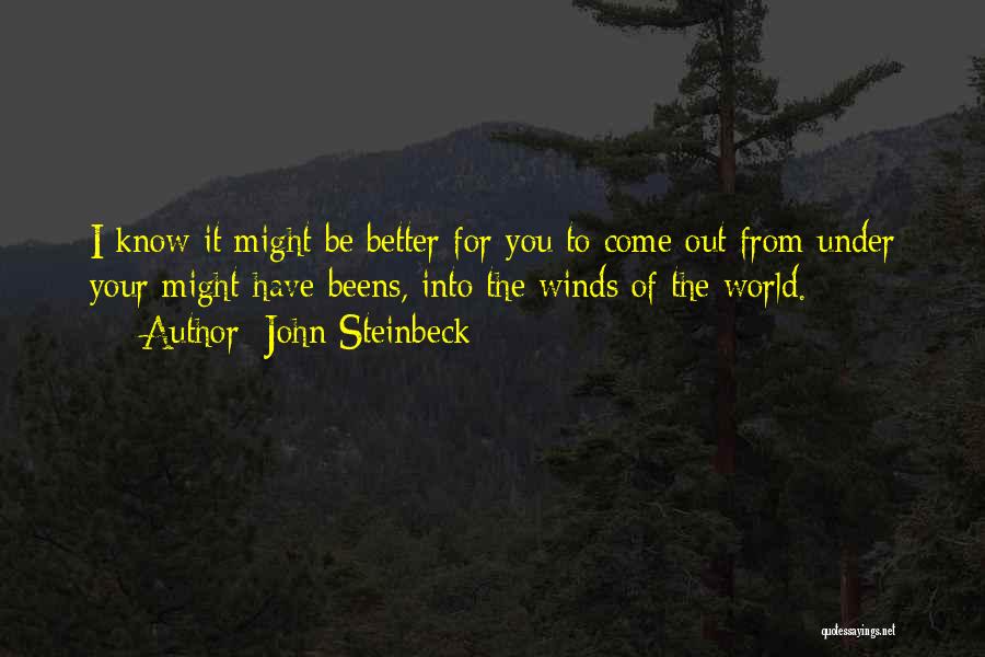 John Steinbeck Quotes: I Know It Might Be Better For You To Come Out From Under Your Might-have-beens, Into The Winds Of The