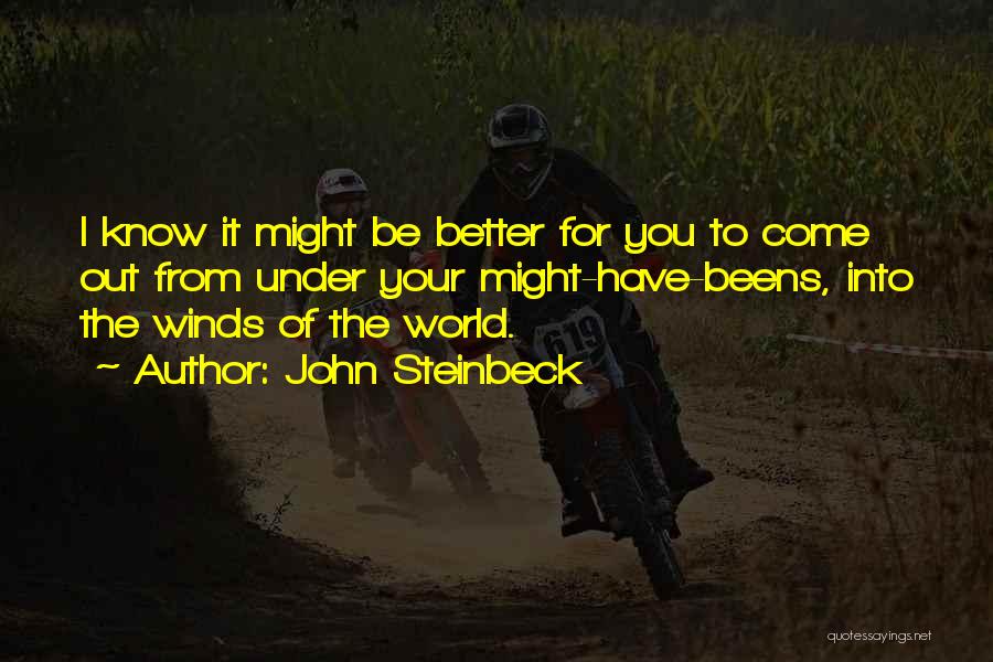 John Steinbeck Quotes: I Know It Might Be Better For You To Come Out From Under Your Might-have-beens, Into The Winds Of The
