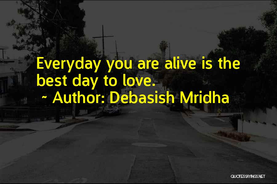 Debasish Mridha Quotes: Everyday You Are Alive Is The Best Day To Love.