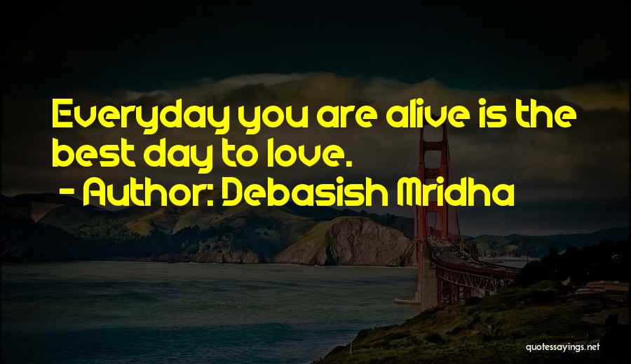 Debasish Mridha Quotes: Everyday You Are Alive Is The Best Day To Love.