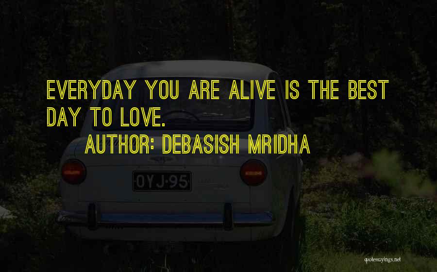 Debasish Mridha Quotes: Everyday You Are Alive Is The Best Day To Love.