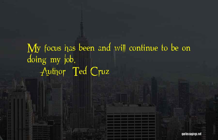 Ted Cruz Quotes: My Focus Has Been And Will Continue To Be On Doing My Job.