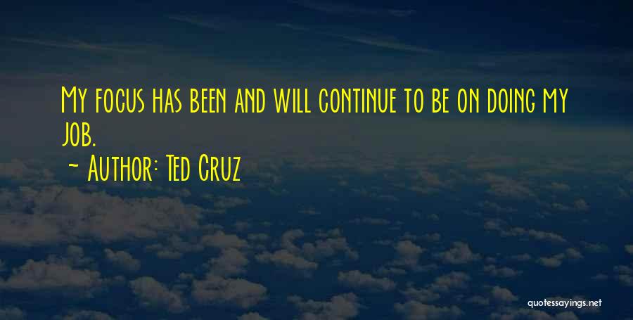Ted Cruz Quotes: My Focus Has Been And Will Continue To Be On Doing My Job.