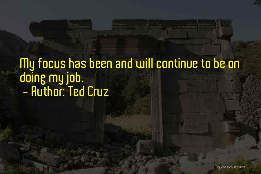 Ted Cruz Quotes: My Focus Has Been And Will Continue To Be On Doing My Job.