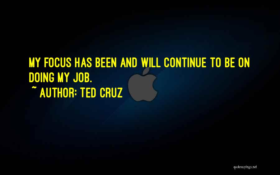 Ted Cruz Quotes: My Focus Has Been And Will Continue To Be On Doing My Job.