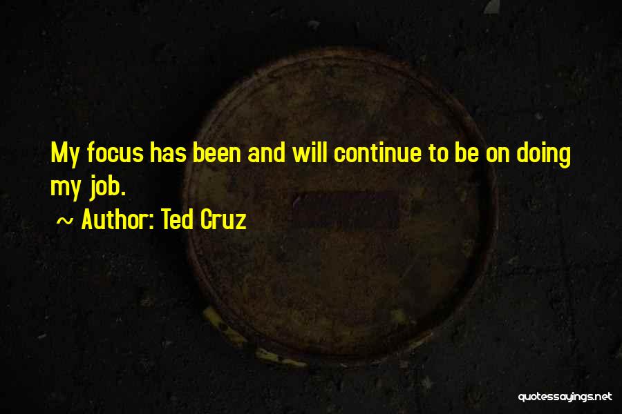 Ted Cruz Quotes: My Focus Has Been And Will Continue To Be On Doing My Job.