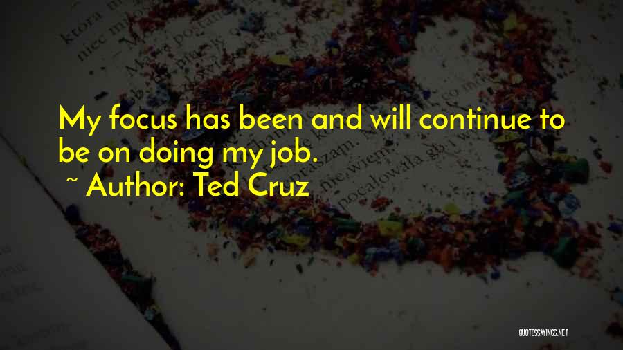 Ted Cruz Quotes: My Focus Has Been And Will Continue To Be On Doing My Job.