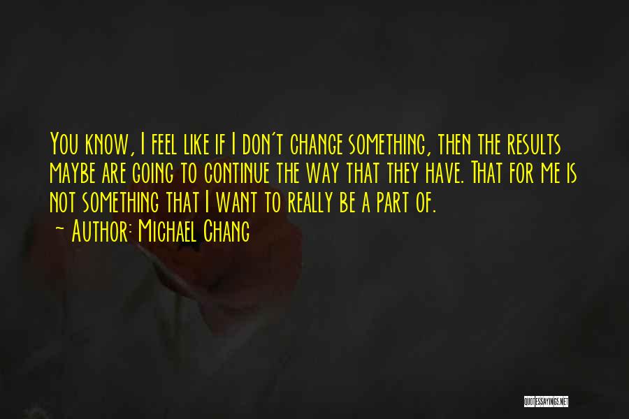 Michael Chang Quotes: You Know, I Feel Like If I Don't Change Something, Then The Results Maybe Are Going To Continue The Way