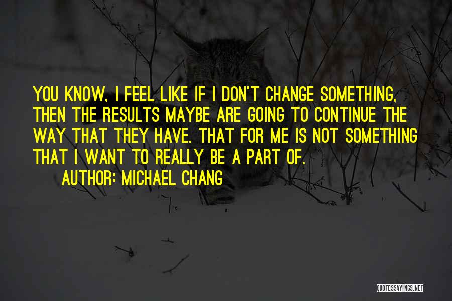 Michael Chang Quotes: You Know, I Feel Like If I Don't Change Something, Then The Results Maybe Are Going To Continue The Way