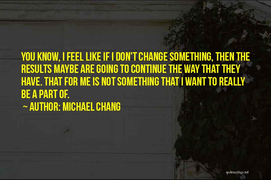 Michael Chang Quotes: You Know, I Feel Like If I Don't Change Something, Then The Results Maybe Are Going To Continue The Way