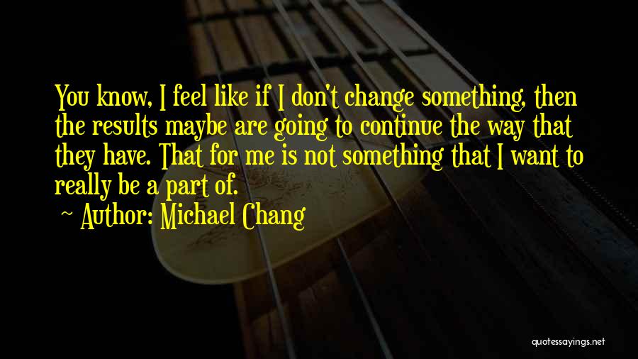 Michael Chang Quotes: You Know, I Feel Like If I Don't Change Something, Then The Results Maybe Are Going To Continue The Way