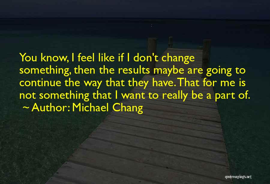 Michael Chang Quotes: You Know, I Feel Like If I Don't Change Something, Then The Results Maybe Are Going To Continue The Way