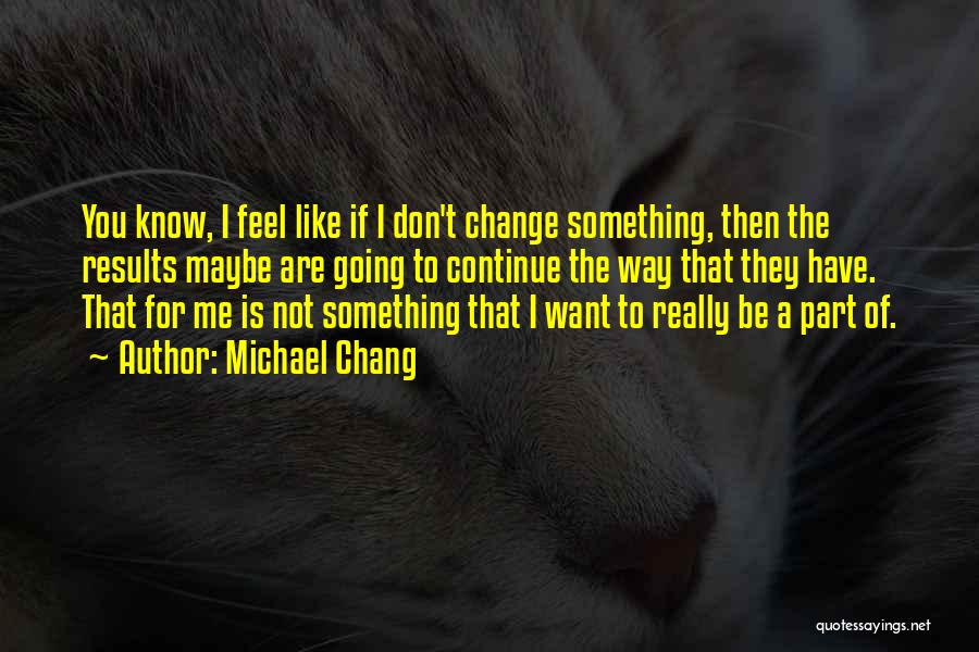 Michael Chang Quotes: You Know, I Feel Like If I Don't Change Something, Then The Results Maybe Are Going To Continue The Way