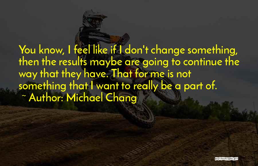 Michael Chang Quotes: You Know, I Feel Like If I Don't Change Something, Then The Results Maybe Are Going To Continue The Way