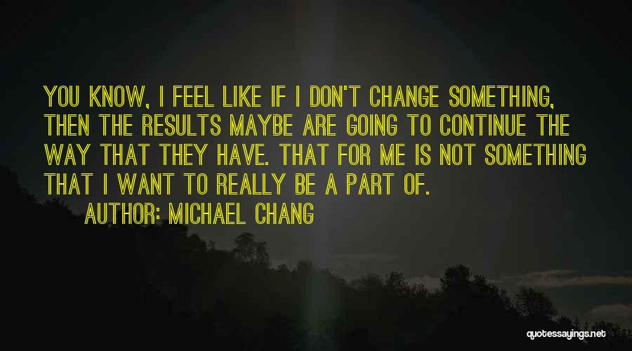 Michael Chang Quotes: You Know, I Feel Like If I Don't Change Something, Then The Results Maybe Are Going To Continue The Way