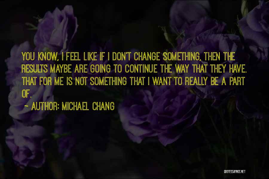 Michael Chang Quotes: You Know, I Feel Like If I Don't Change Something, Then The Results Maybe Are Going To Continue The Way