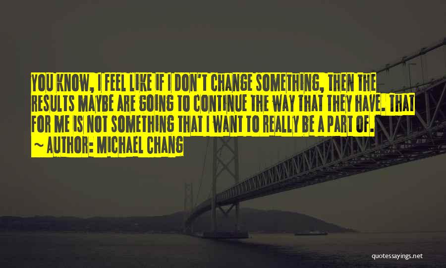 Michael Chang Quotes: You Know, I Feel Like If I Don't Change Something, Then The Results Maybe Are Going To Continue The Way