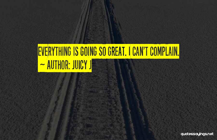 Juicy J Quotes: Everything Is Going So Great. I Can't Complain.