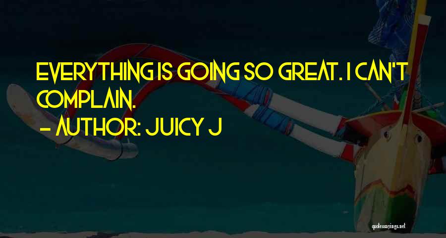 Juicy J Quotes: Everything Is Going So Great. I Can't Complain.
