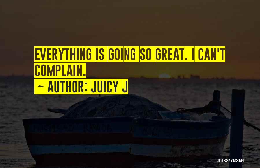 Juicy J Quotes: Everything Is Going So Great. I Can't Complain.