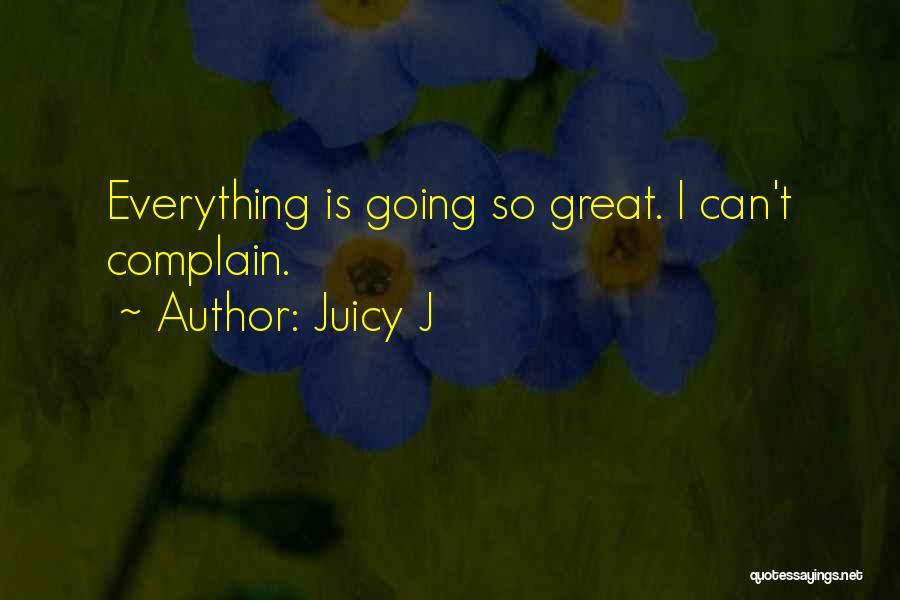 Juicy J Quotes: Everything Is Going So Great. I Can't Complain.