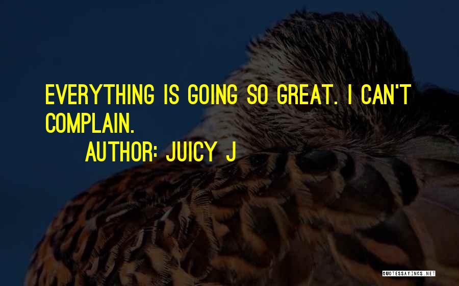 Juicy J Quotes: Everything Is Going So Great. I Can't Complain.