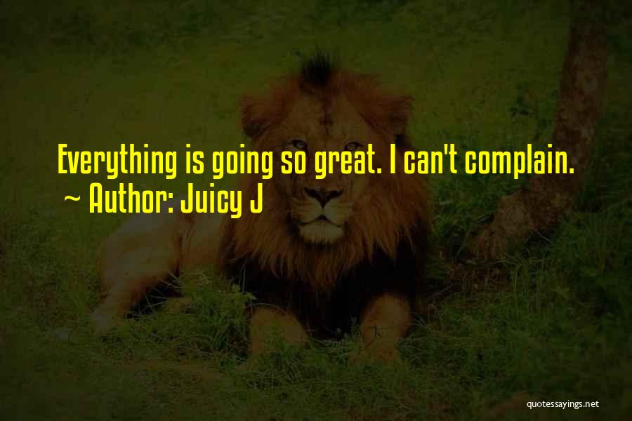 Juicy J Quotes: Everything Is Going So Great. I Can't Complain.