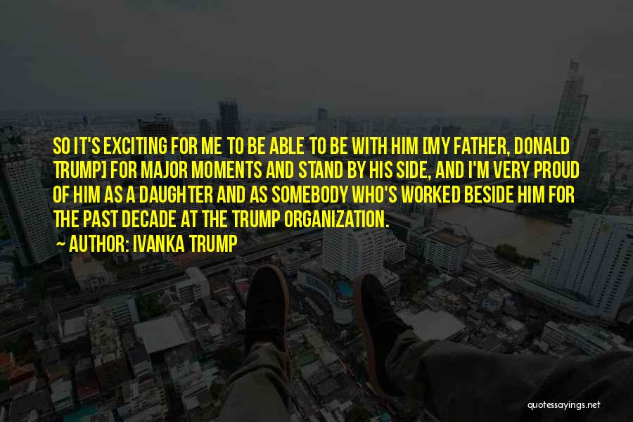 Ivanka Trump Quotes: So It's Exciting For Me To Be Able To Be With Him [my Father, Donald Trump] For Major Moments And