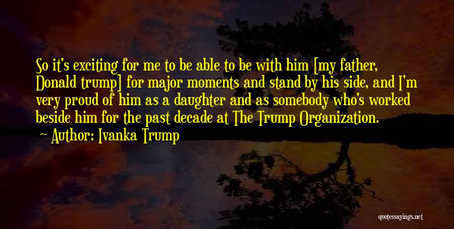 Ivanka Trump Quotes: So It's Exciting For Me To Be Able To Be With Him [my Father, Donald Trump] For Major Moments And