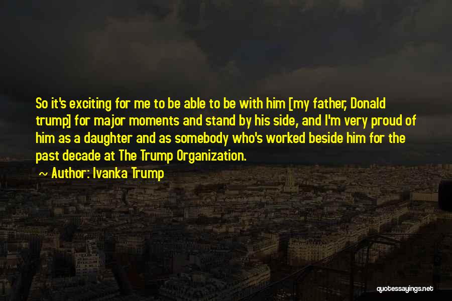 Ivanka Trump Quotes: So It's Exciting For Me To Be Able To Be With Him [my Father, Donald Trump] For Major Moments And