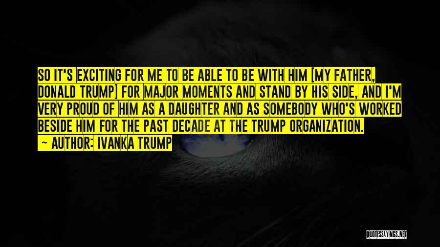 Ivanka Trump Quotes: So It's Exciting For Me To Be Able To Be With Him [my Father, Donald Trump] For Major Moments And