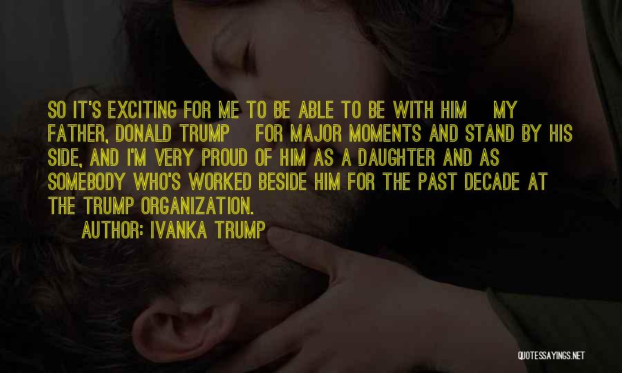 Ivanka Trump Quotes: So It's Exciting For Me To Be Able To Be With Him [my Father, Donald Trump] For Major Moments And