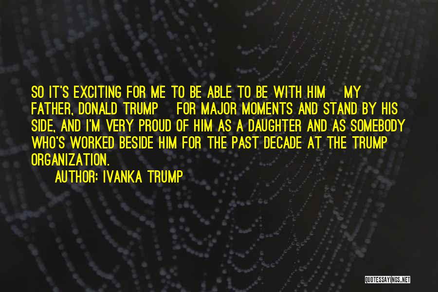 Ivanka Trump Quotes: So It's Exciting For Me To Be Able To Be With Him [my Father, Donald Trump] For Major Moments And