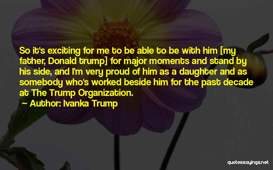 Ivanka Trump Quotes: So It's Exciting For Me To Be Able To Be With Him [my Father, Donald Trump] For Major Moments And