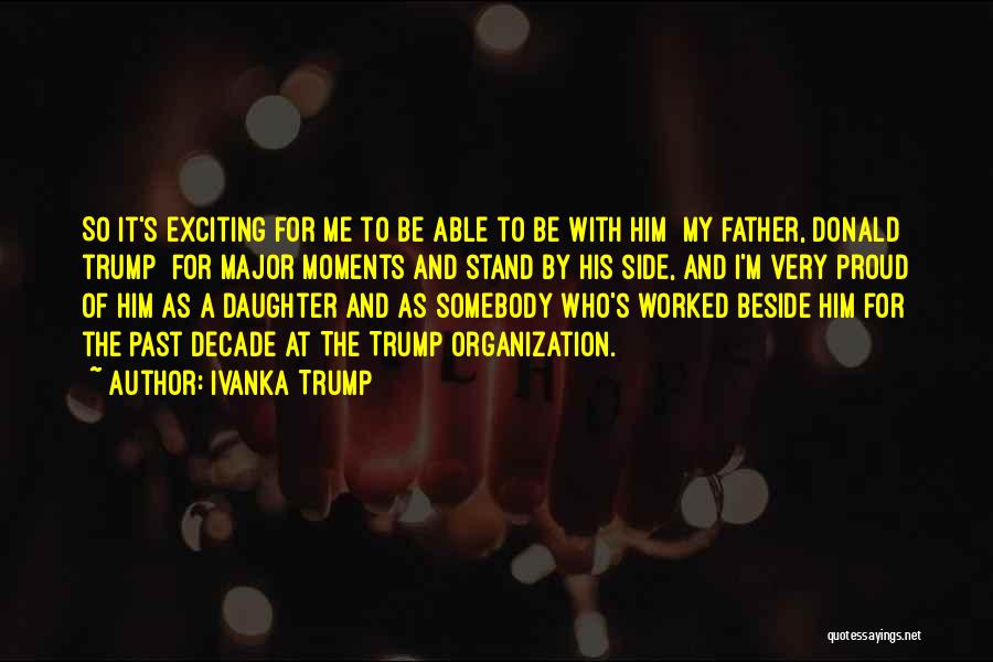 Ivanka Trump Quotes: So It's Exciting For Me To Be Able To Be With Him [my Father, Donald Trump] For Major Moments And