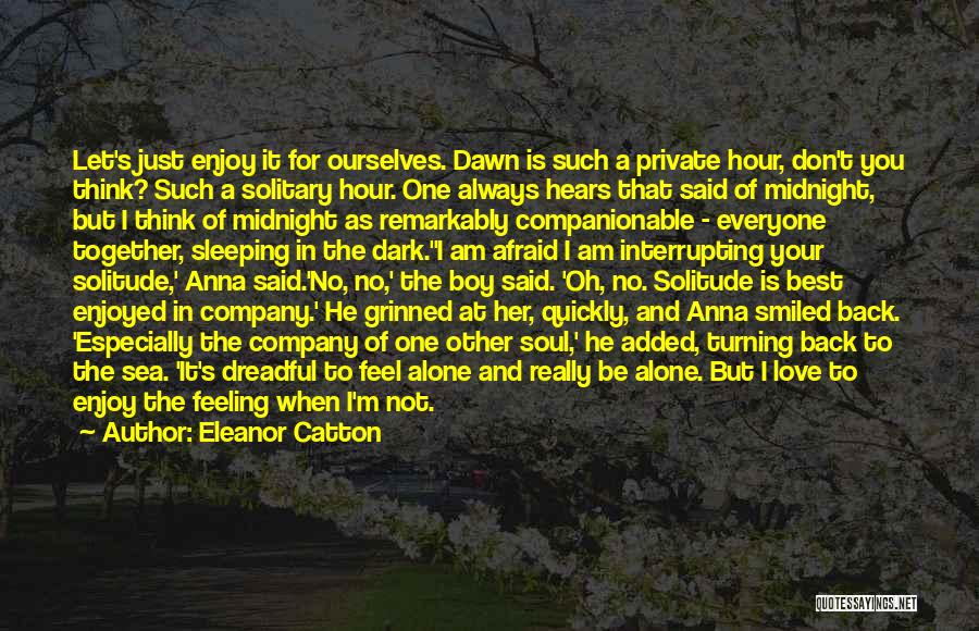 Eleanor Catton Quotes: Let's Just Enjoy It For Ourselves. Dawn Is Such A Private Hour, Don't You Think? Such A Solitary Hour. One