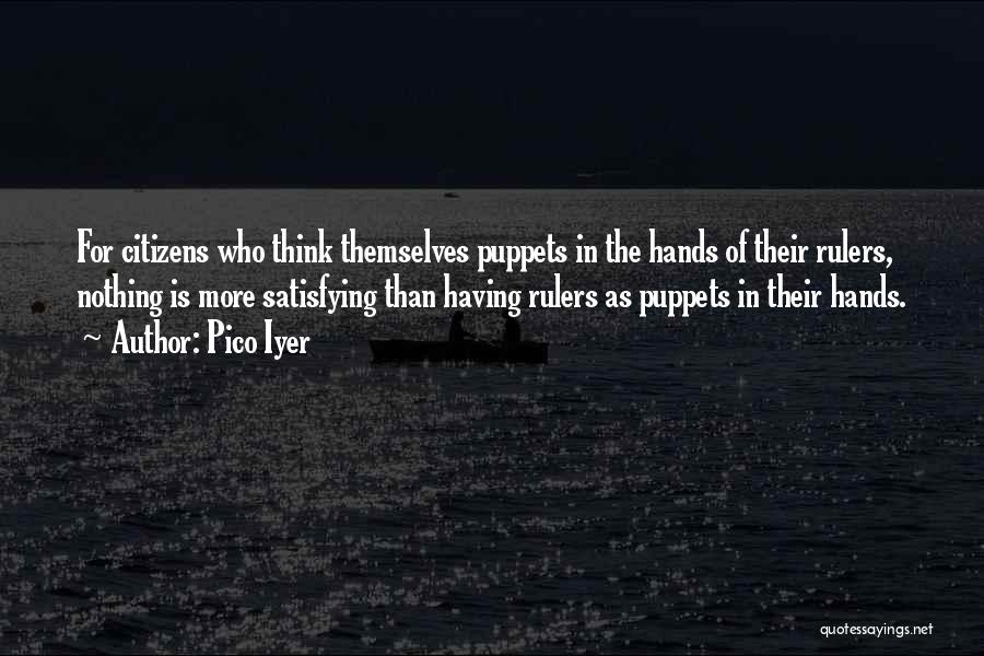 Pico Iyer Quotes: For Citizens Who Think Themselves Puppets In The Hands Of Their Rulers, Nothing Is More Satisfying Than Having Rulers As