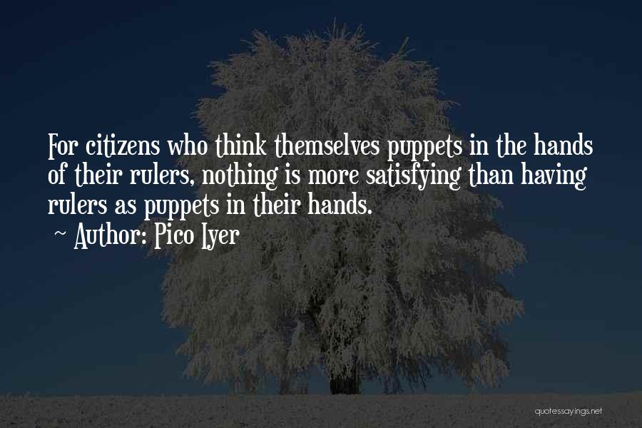 Pico Iyer Quotes: For Citizens Who Think Themselves Puppets In The Hands Of Their Rulers, Nothing Is More Satisfying Than Having Rulers As