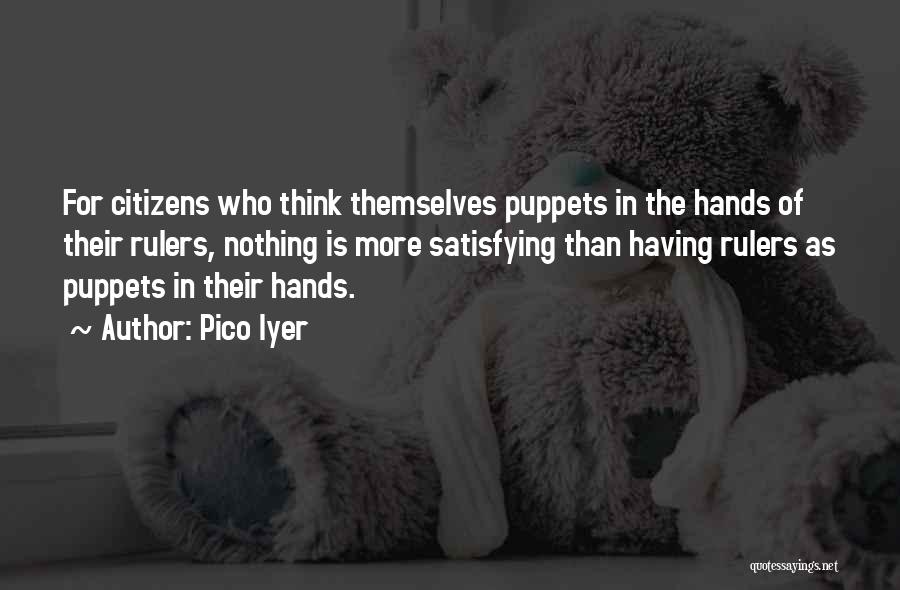 Pico Iyer Quotes: For Citizens Who Think Themselves Puppets In The Hands Of Their Rulers, Nothing Is More Satisfying Than Having Rulers As
