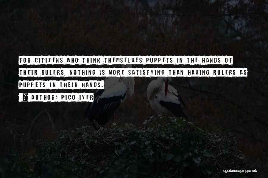 Pico Iyer Quotes: For Citizens Who Think Themselves Puppets In The Hands Of Their Rulers, Nothing Is More Satisfying Than Having Rulers As