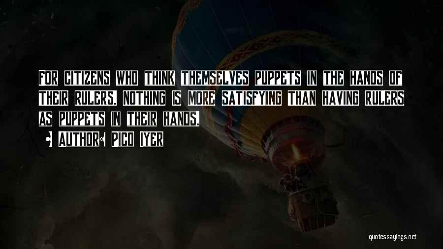 Pico Iyer Quotes: For Citizens Who Think Themselves Puppets In The Hands Of Their Rulers, Nothing Is More Satisfying Than Having Rulers As