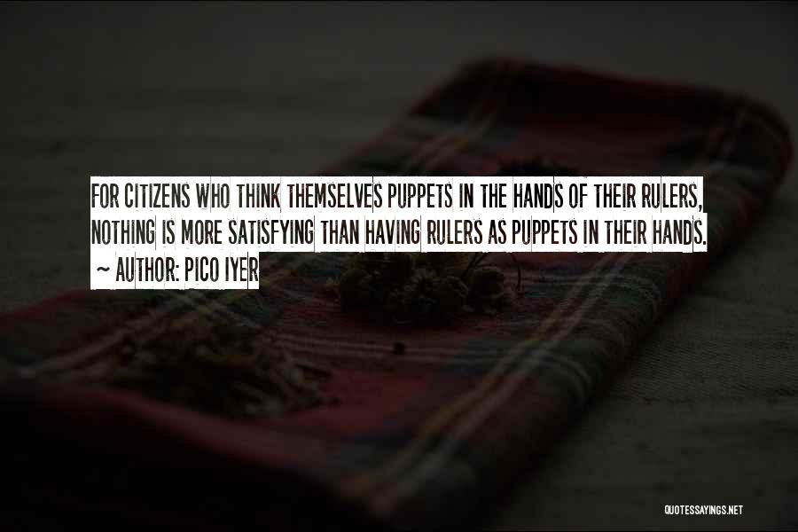 Pico Iyer Quotes: For Citizens Who Think Themselves Puppets In The Hands Of Their Rulers, Nothing Is More Satisfying Than Having Rulers As