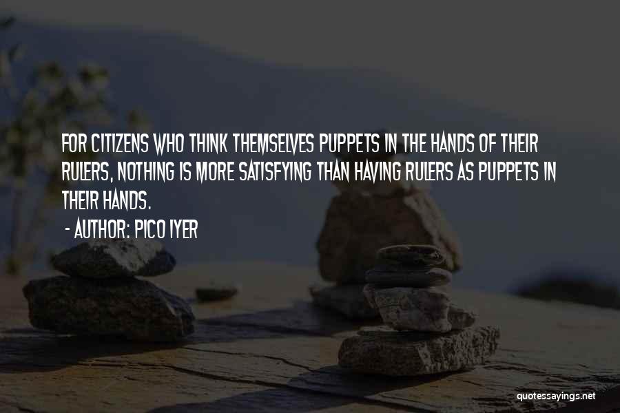 Pico Iyer Quotes: For Citizens Who Think Themselves Puppets In The Hands Of Their Rulers, Nothing Is More Satisfying Than Having Rulers As