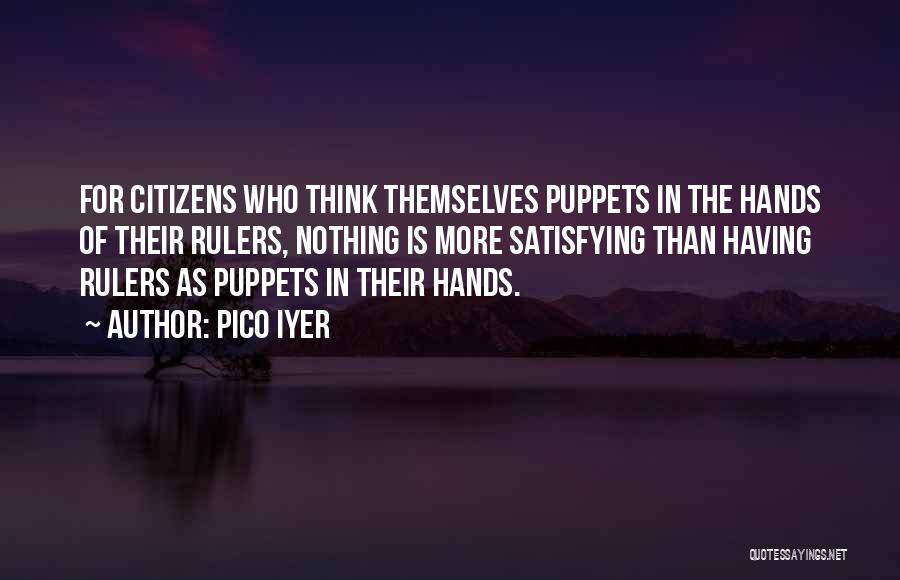 Pico Iyer Quotes: For Citizens Who Think Themselves Puppets In The Hands Of Their Rulers, Nothing Is More Satisfying Than Having Rulers As