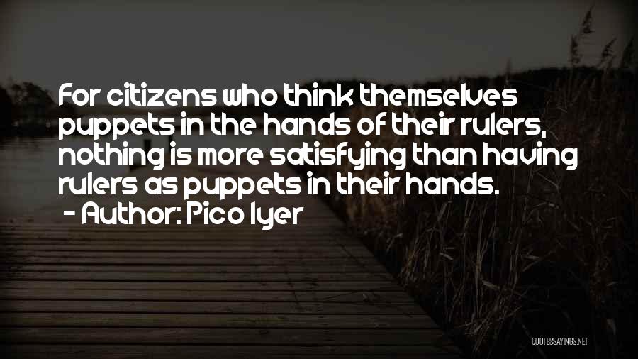 Pico Iyer Quotes: For Citizens Who Think Themselves Puppets In The Hands Of Their Rulers, Nothing Is More Satisfying Than Having Rulers As