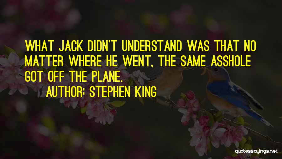 Stephen King Quotes: What Jack Didn't Understand Was That No Matter Where He Went, The Same Asshole Got Off The Plane.