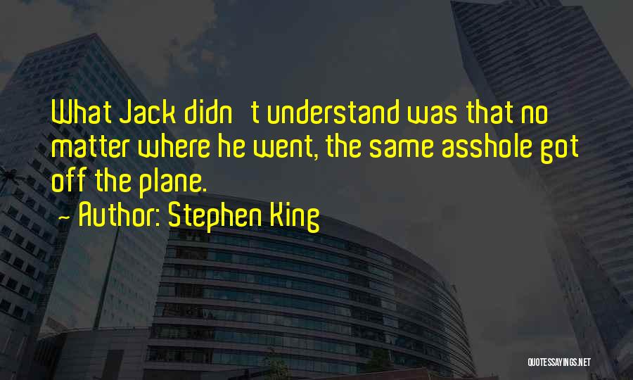 Stephen King Quotes: What Jack Didn't Understand Was That No Matter Where He Went, The Same Asshole Got Off The Plane.