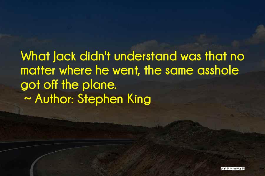 Stephen King Quotes: What Jack Didn't Understand Was That No Matter Where He Went, The Same Asshole Got Off The Plane.