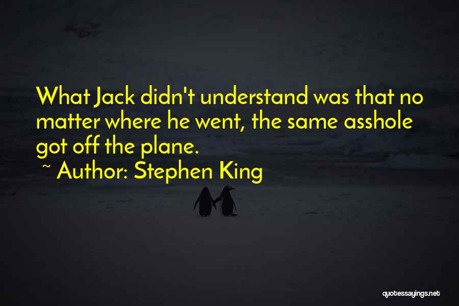 Stephen King Quotes: What Jack Didn't Understand Was That No Matter Where He Went, The Same Asshole Got Off The Plane.