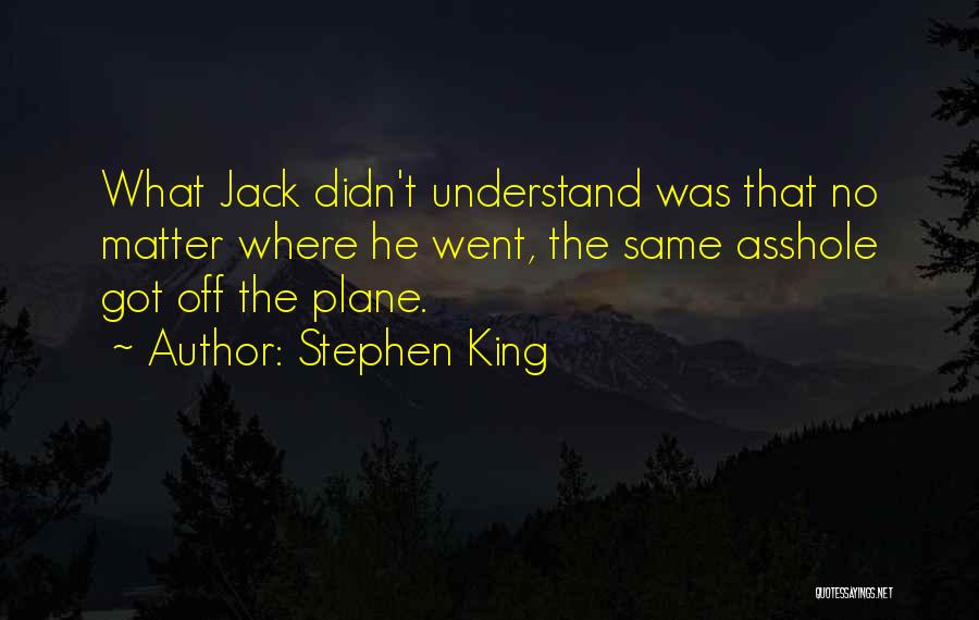 Stephen King Quotes: What Jack Didn't Understand Was That No Matter Where He Went, The Same Asshole Got Off The Plane.